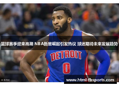 篮球赛季迎来高潮 NBA新星崛起引发热议 球迷期待未来发展趋势