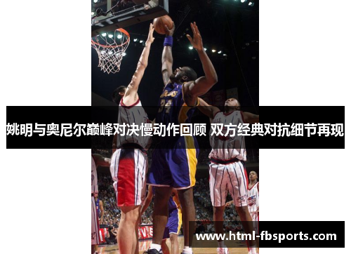 姚明与奥尼尔巅峰对决慢动作回顾 双方经典对抗细节再现