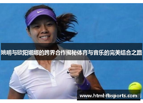 姚明与欧阳娜娜的跨界合作揭秘体育与音乐的完美结合之路
