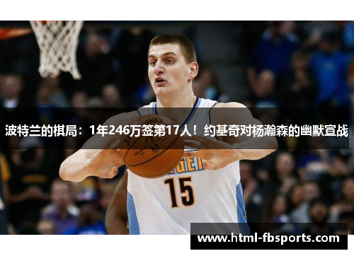 波特兰的棋局：1年246万签第17人！约基奇对杨瀚森的幽默宣战