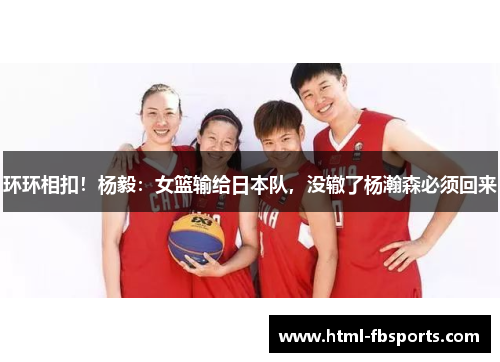 环环相扣！杨毅：女篮输给日本队，没辙了杨瀚森必须回来